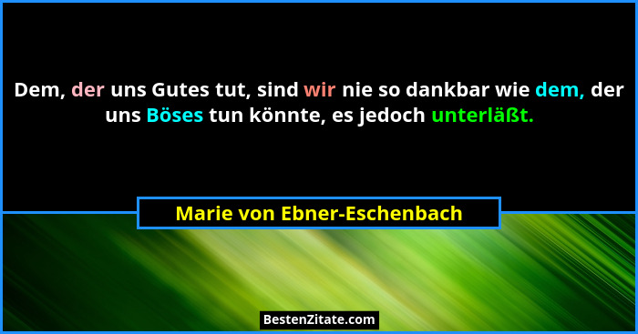 Dem, der uns Gutes tut, sind wir nie so dankbar wie dem, der uns Böses tun könnte, es jedoch unterläßt.... - Marie von Ebner-Eschenbach