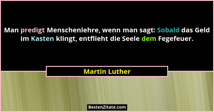 Man predigt Menschenlehre, wenn man sagt: Sobald das Geld im Kasten klingt, entflieht die Seele dem Fegefeuer.... - Martin Luther