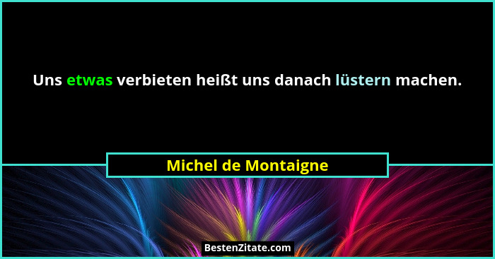 Uns etwas verbieten heißt uns danach lüstern machen.... - Michel de Montaigne