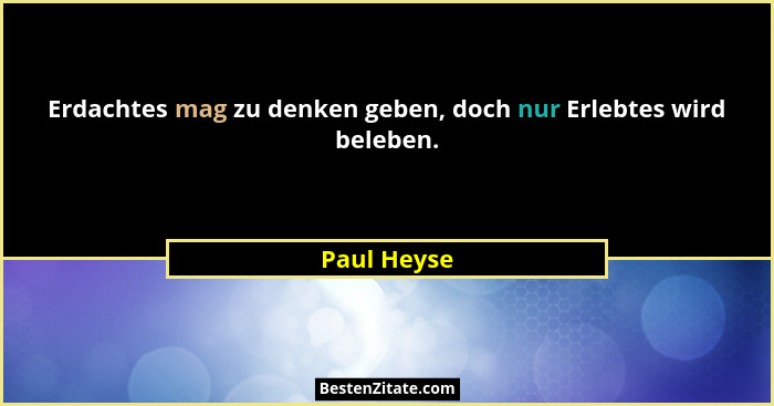 Erdachtes mag zu denken geben, doch nur Erlebtes wird beleben.... - Paul Heyse