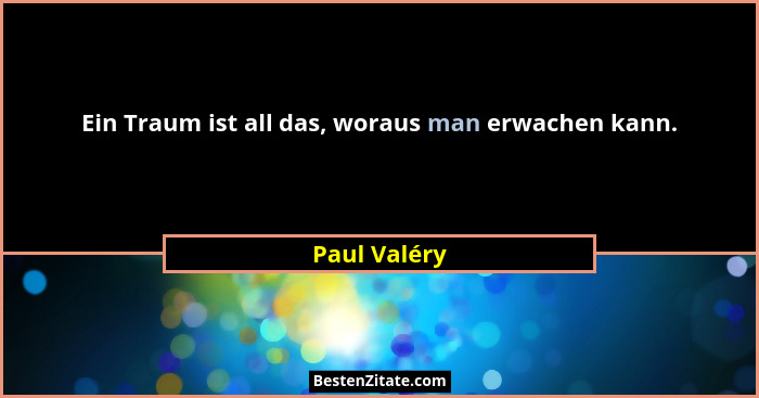 Ein Traum ist all das, woraus man erwachen kann.... - Paul Valéry