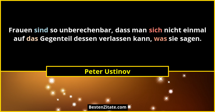 Frauen sind so unberechenbar, dass man sich nicht einmal auf das Gegenteil dessen verlassen kann, was sie sagen.... - Peter Ustinov
