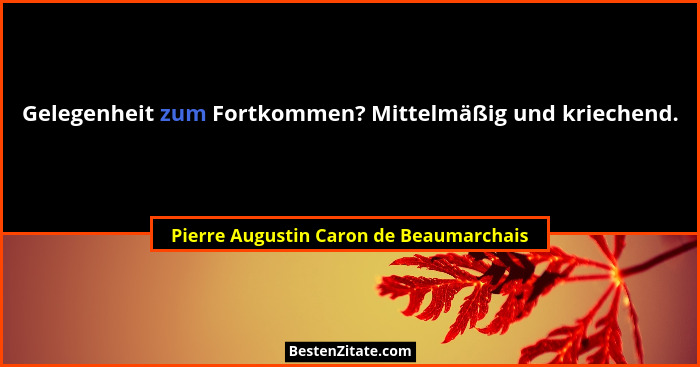 Gelegenheit zum Fortkommen? Mittelmäßig und kriechend.... - Pierre Augustin Caron de Beaumarchais