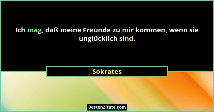 Ich mag, daß meine Freunde zu mir kommen, wenn sie unglücklich sind.... - Sokrates