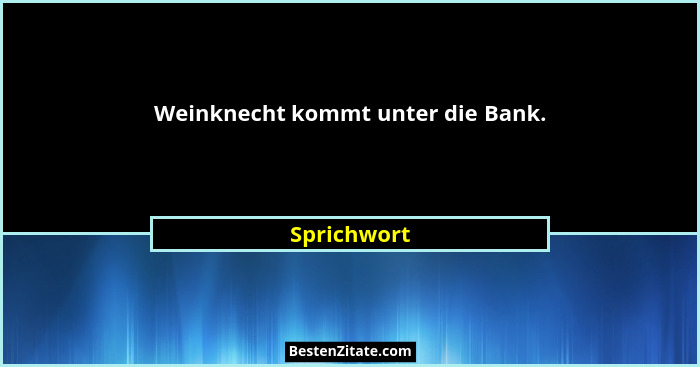 Weinknecht kommt unter die Bank.... - Sprichwort