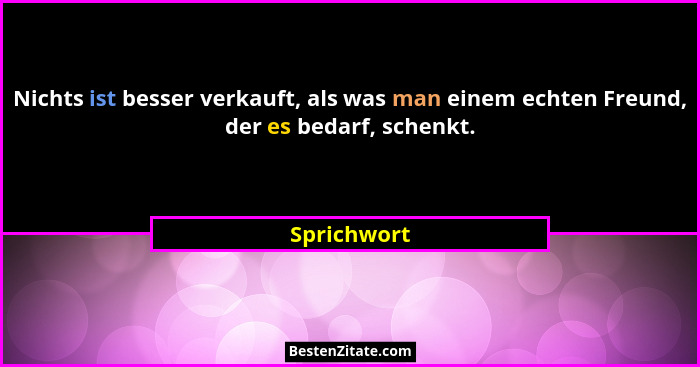 Nichts ist besser verkauft, als was man einem echten Freund, der es bedarf, schenkt.... - Sprichwort