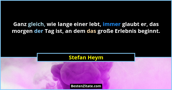Ganz gleich, wie lange einer lebt, immer glaubt er, das morgen der Tag ist, an dem das große Erlebnis beginnt.... - Stefan Heym