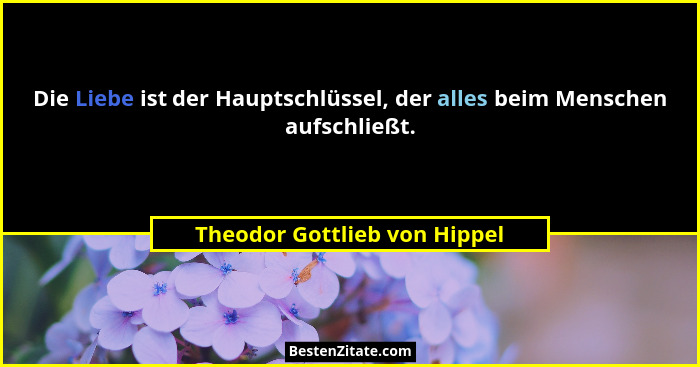 Die Liebe ist der Hauptschlüssel, der alles beim Menschen aufschließt.... - Theodor Gottlieb von Hippel
