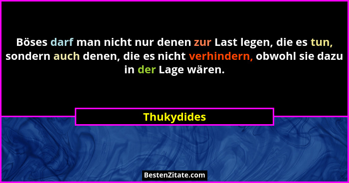 Böses darf man nicht nur denen zur Last legen, die es tun, sondern auch denen, die es nicht verhindern, obwohl sie dazu in der Lage wären... - Thukydides