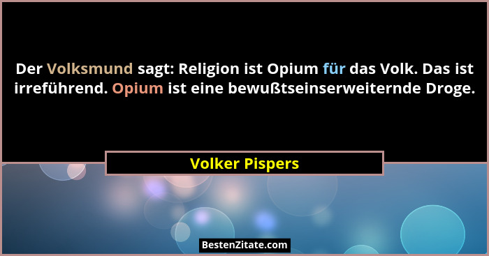 Der Volksmund sagt: Religion ist Opium für das Volk. Das ist irreführend. Opium ist eine bewußtseinserweiternde Droge.... - Volker Pispers