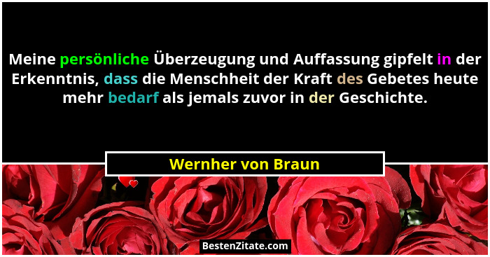 Meine persönliche Überzeugung und Auffassung gipfelt in der Erkenntnis, dass die Menschheit der Kraft des Gebetes heute mehr bedar... - Wernher von Braun