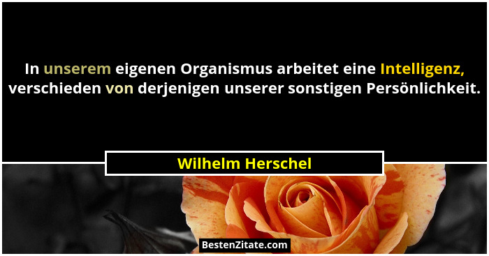 In unserem eigenen Organismus arbeitet eine Intelligenz, verschieden von derjenigen unserer sonstigen Persönlichkeit.... - Wilhelm Herschel