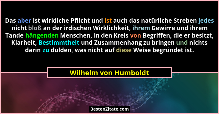 Das aber ist wirkliche Pflicht und ist auch das natürliche Streben jedes nicht bloß an der irdischen Wirklichkeit, ihrem Gewirr... - Wilhelm von Humboldt