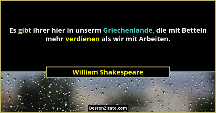 Es gibt ihrer hier in unserm Griechenlande, die mit Betteln mehr verdienen als wir mit Arbeiten.... - William Shakespeare