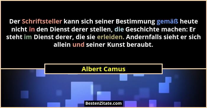 Der Schriftsteller kann sich seiner Bestimmung gemäß heute nicht in den Dienst derer stellen, die Geschichte machen: Er steht im Dienst... - Albert Camus