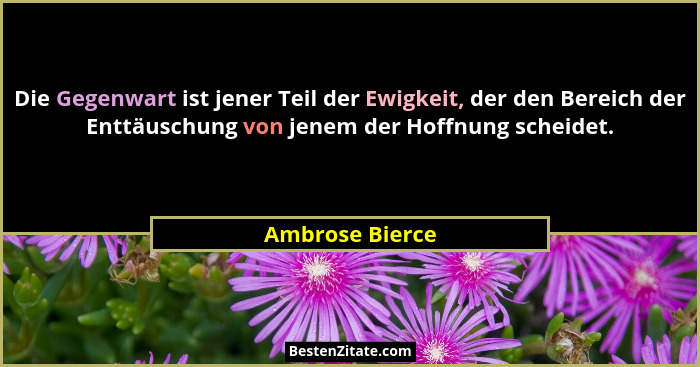 Die Gegenwart ist jener Teil der Ewigkeit, der den Bereich der Enttäuschung von jenem der Hoffnung scheidet.... - Ambrose Bierce