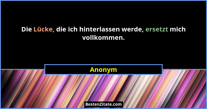 Die Lücke, die ich hinterlassen werde, ersetzt mich vollkommen.... - Anonym