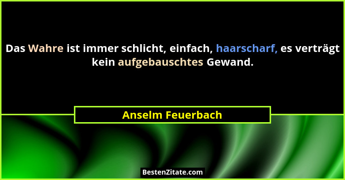 Das Wahre ist immer schlicht, einfach, haarscharf, es verträgt kein aufgebauschtes Gewand.... - Anselm Feuerbach