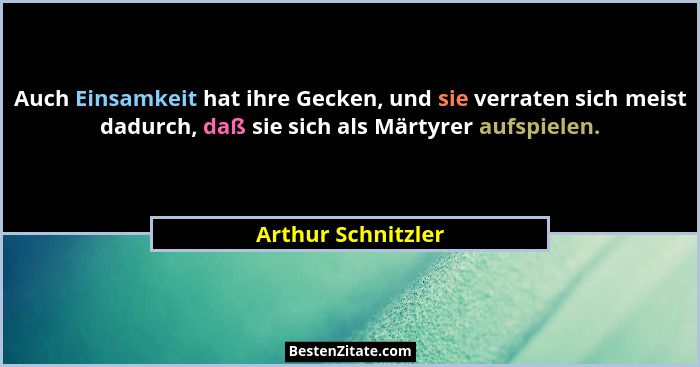 Auch Einsamkeit hat ihre Gecken, und sie verraten sich meist dadurch, daß sie sich als Märtyrer aufspielen.... - Arthur Schnitzler
