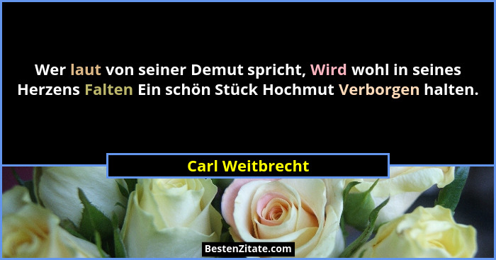 Wer laut von seiner Demut spricht, Wird wohl in seines Herzens Falten Ein schön Stück Hochmut Verborgen halten.... - Carl Weitbrecht