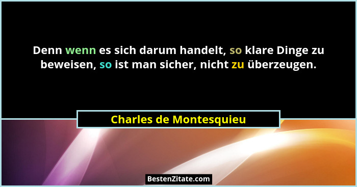 Denn wenn es sich darum handelt, so klare Dinge zu beweisen, so ist man sicher, nicht zu überzeugen.... - Charles de Montesquieu