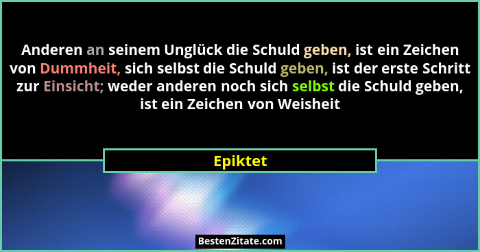 Anderen an seinem Unglück die Schuld geben, ist ein Zeichen von Dummheit, sich selbst die Schuld geben, ist der erste Schritt zur Einsicht;... - Epiktet