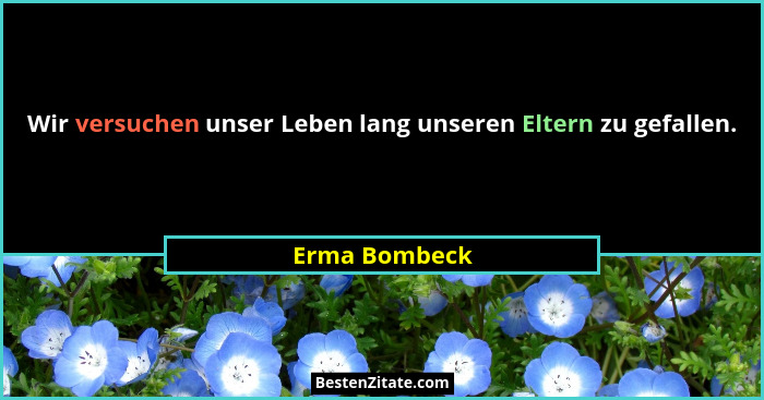 Wir versuchen unser Leben lang unseren Eltern zu gefallen.... - Erma Bombeck