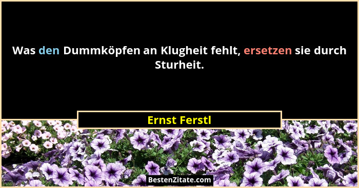 Was den Dummköpfen an Klugheit fehlt, ersetzen sie durch Sturheit.... - Ernst Ferstl