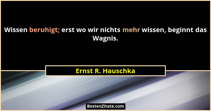 Wissen beruhigt; erst wo wir nichts mehr wissen, beginnt das Wagnis.... - Ernst R. Hauschka