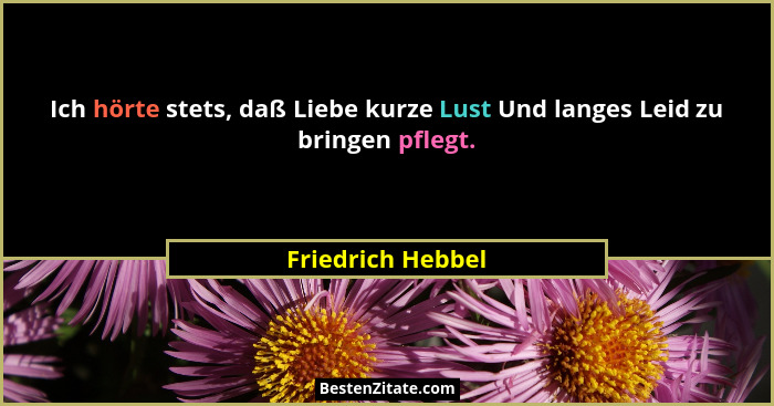 Ich hörte stets, daß Liebe kurze Lust Und langes Leid zu bringen pflegt.... - Friedrich Hebbel