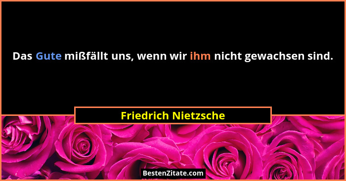 Das Gute mißfällt uns, wenn wir ihm nicht gewachsen sind.... - Friedrich Nietzsche