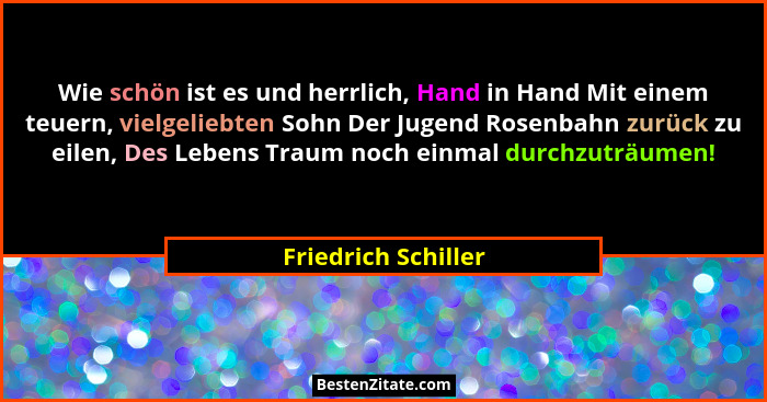 Wie schön ist es und herrlich, Hand in Hand Mit einem teuern, vielgeliebten Sohn Der Jugend Rosenbahn zurück zu eilen, Des Lebens... - Friedrich Schiller