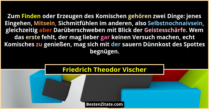 Zum Finden oder Erzeugen des Komischen gehören zwei Dinge: jenes Eingehen, Mitsein, Sichmitfühlen im anderen, also Selbstn... - Friedrich Theodor Vischer