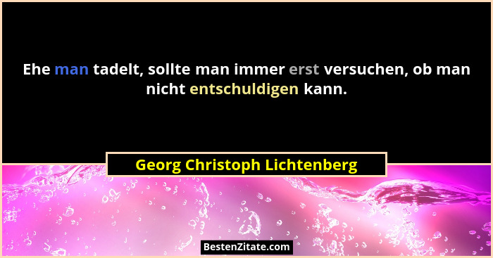 Ehe man tadelt, sollte man immer erst versuchen, ob man nicht entschuldigen kann.... - Georg Christoph Lichtenberg
