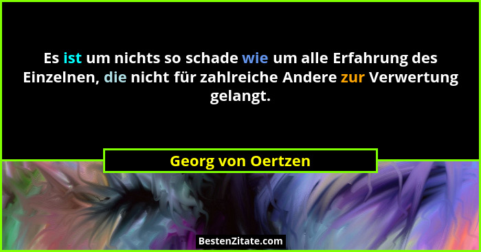 Es ist um nichts so schade wie um alle Erfahrung des Einzelnen, die nicht für zahlreiche Andere zur Verwertung gelangt.... - Georg von Oertzen