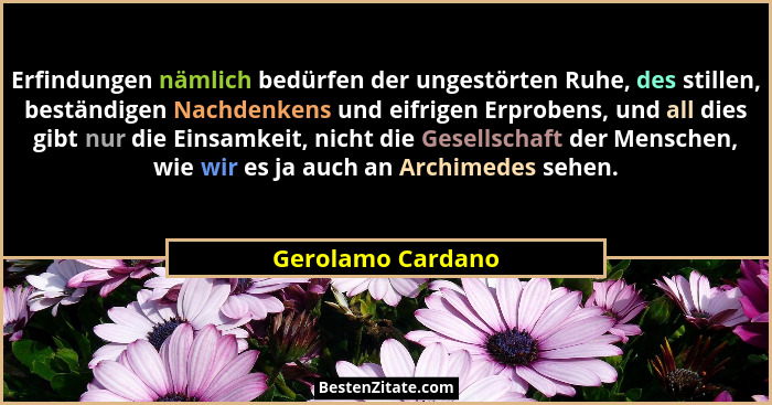 Erfindungen nämlich bedürfen der ungestörten Ruhe, des stillen, beständigen Nachdenkens und eifrigen Erprobens, und all dies gibt n... - Gerolamo Cardano