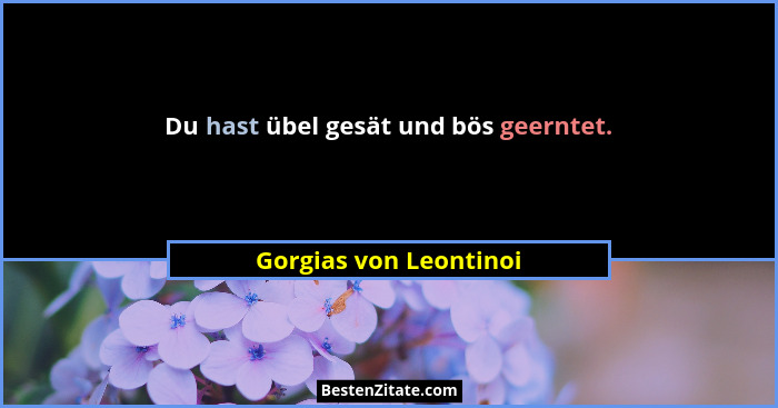 Du hast übel gesät und bös geerntet.... - Gorgias von Leontinoi