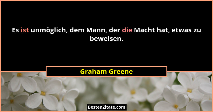 Es ist unmöglich, dem Mann, der die Macht hat, etwas zu beweisen.... - Graham Greene