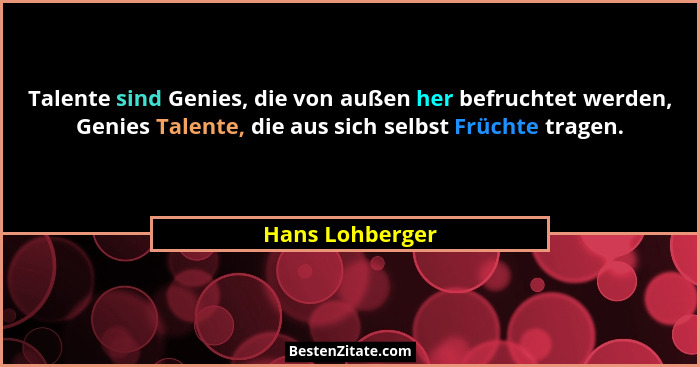 Talente sind Genies, die von außen her befruchtet werden, Genies Talente, die aus sich selbst Früchte tragen.... - Hans Lohberger