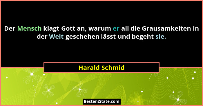 Der Mensch klagt Gott an, warum er all die Grausamkeiten in der Welt geschehen lässt und begeht sie.... - Harald Schmid