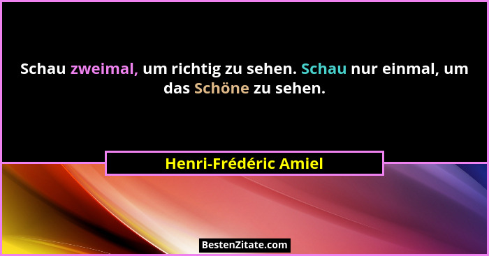 Schau zweimal, um richtig zu sehen. Schau nur einmal, um das Schöne zu sehen.... - Henri-Frédéric Amiel
