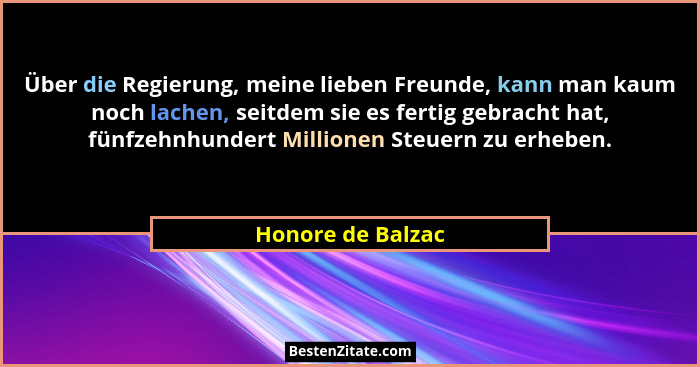 Über die Regierung, meine lieben Freunde, kann man kaum noch lachen, seitdem sie es fertig gebracht hat, fünfzehnhundert Millionen... - Honore de Balzac