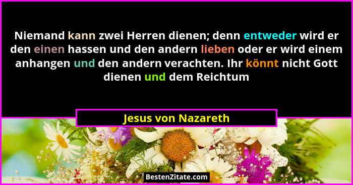 Niemand kann zwei Herren dienen; denn entweder wird er den einen hassen und den andern lieben oder er wird einem anhangen und den... - Jesus von Nazareth