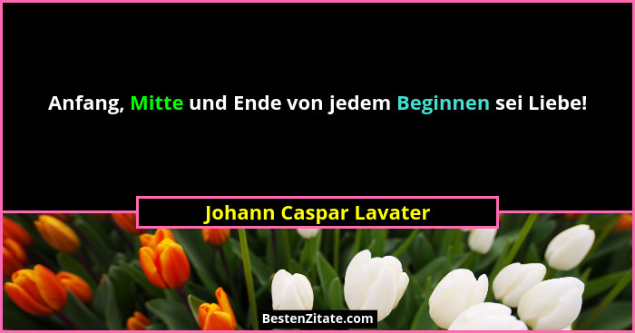 Anfang, Mitte und Ende von jedem Beginnen sei Liebe!... - Johann Caspar Lavater