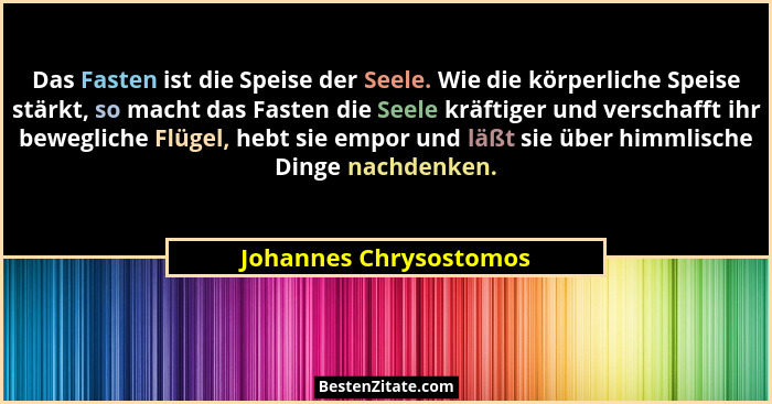 Das Fasten ist die Speise der Seele. Wie die körperliche Speise stärkt, so macht das Fasten die Seele kräftiger und verschafft... - Johannes Chrysostomos
