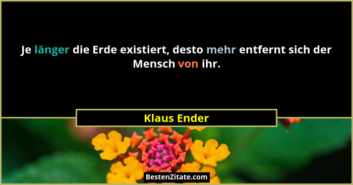 Je länger die Erde existiert, desto mehr entfernt sich der Mensch von ihr.... - Klaus Ender