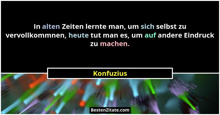 In alten Zeiten lernte man, um sich selbst zu vervollkommnen, heute tut man es, um auf andere Eindruck zu machen.... - Konfuzius