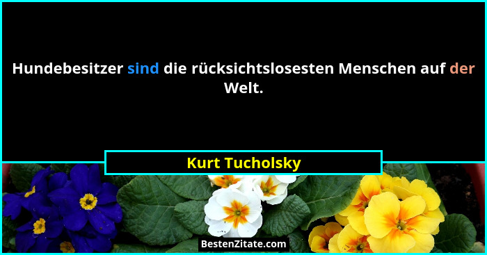 Hundebesitzer sind die rücksichtslosesten Menschen auf der Welt.... - Kurt Tucholsky