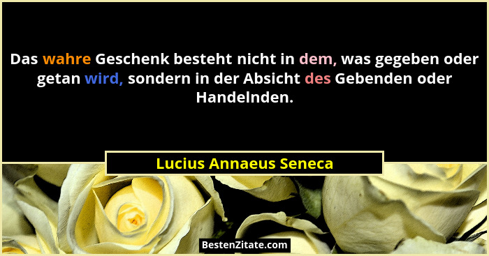 Das wahre Geschenk besteht nicht in dem, was gegeben oder getan wird, sondern in der Absicht des Gebenden oder Handelnden.... - Lucius Annaeus Seneca