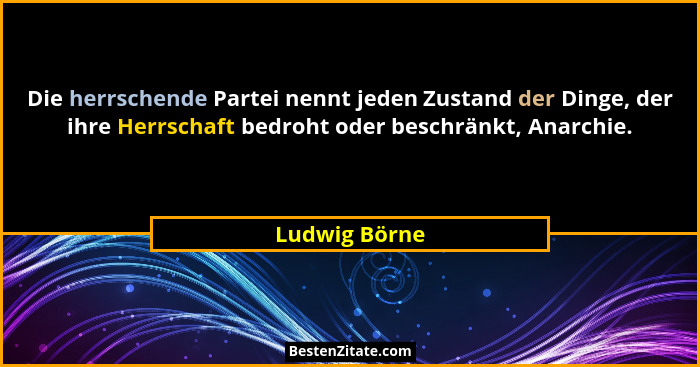 Die herrschende Partei nennt jeden Zustand der Dinge, der ihre Herrschaft bedroht oder beschränkt, Anarchie.... - Ludwig Börne